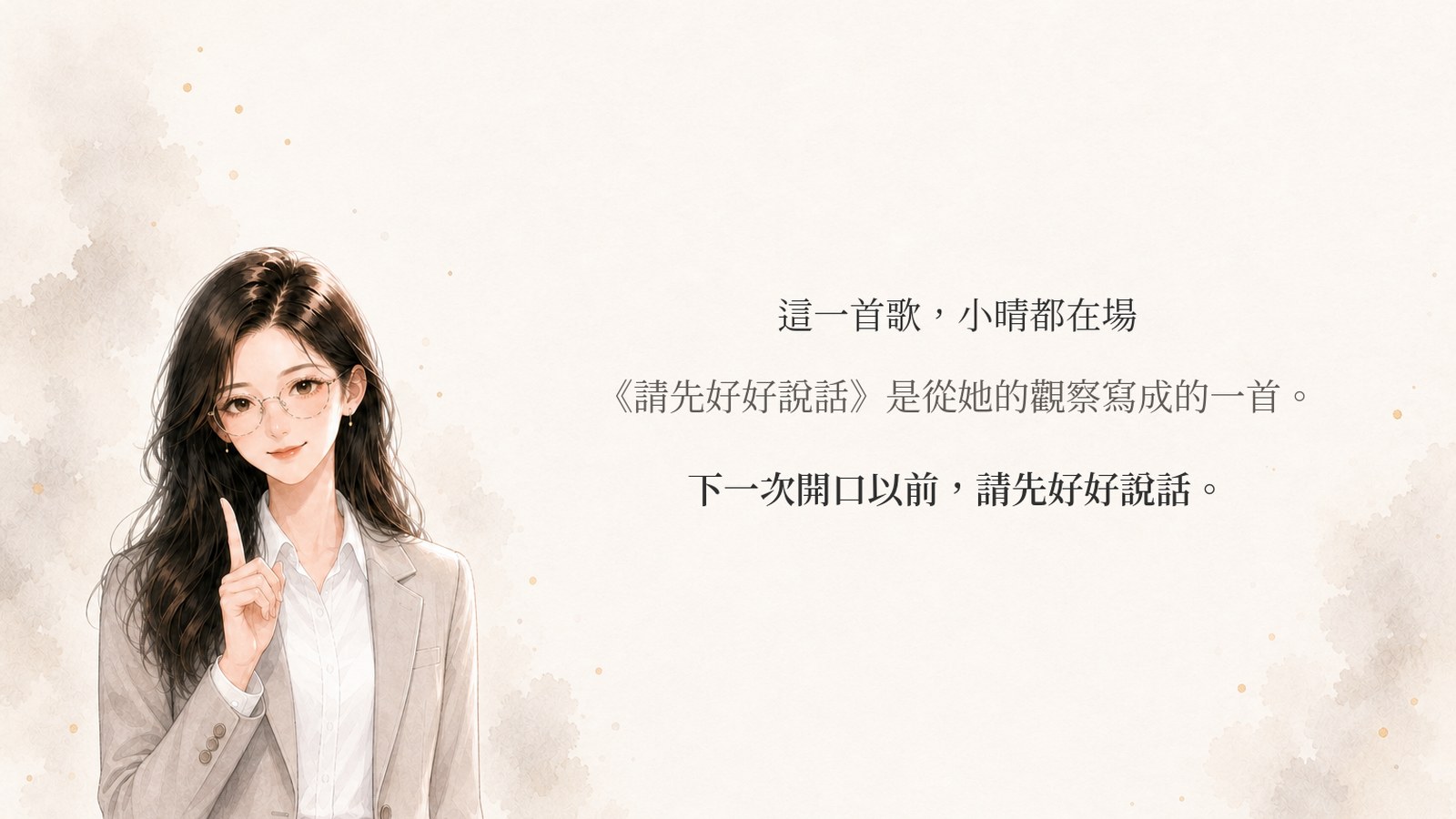 這一首歌，小晴都在場。《請先好好說話》是從她的觀察寫成的一首。下一次開口以前，請先好好說話。